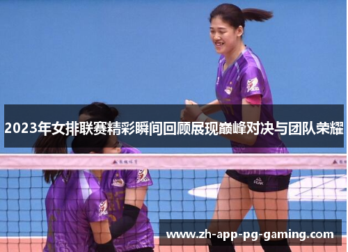 2023年女排联赛精彩瞬间回顾展现巅峰对决与团队荣耀