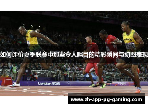 如何评价夏季联赛中那些令人瞩目的精彩瞬间与动图表现