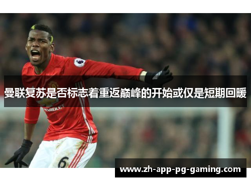 曼联复苏是否标志着重返巅峰的开始或仅是短期回暖