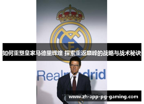 如何重塑皇家马德里辉煌 探索重返巅峰的战略与战术秘诀