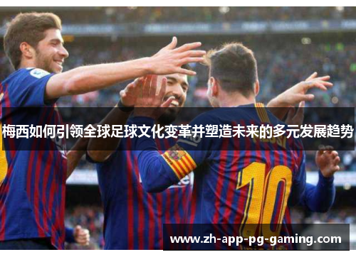 梅西如何引领全球足球文化变革并塑造未来的多元发展趋势