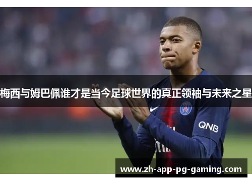 梅西与姆巴佩谁才是当今足球世界的真正领袖与未来之星