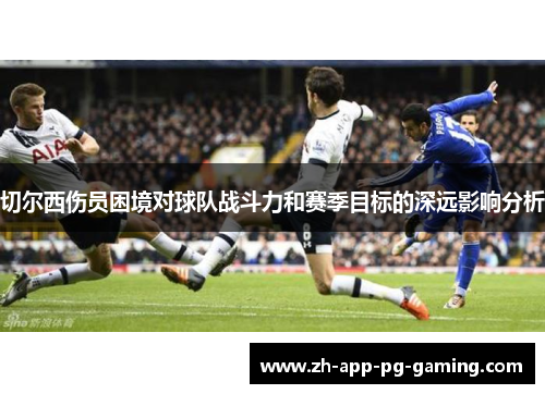 切尔西伤员困境对球队战斗力和赛季目标的深远影响分析