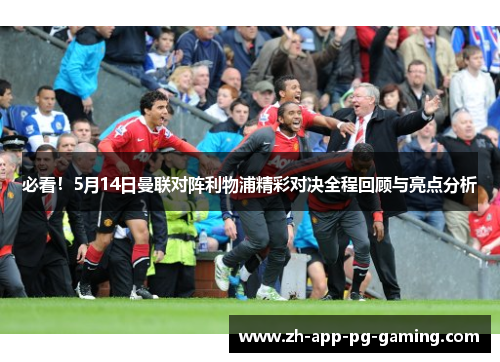 必看！5月14日曼联对阵利物浦精彩对决全程回顾与亮点分析