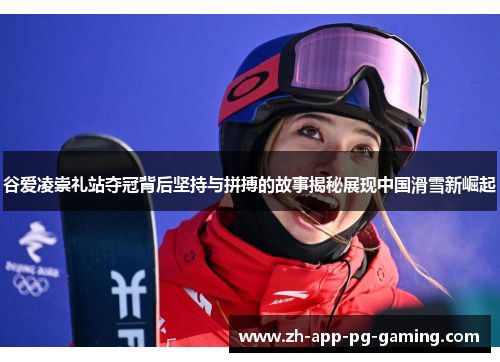 谷爱凌崇礼站夺冠背后坚持与拼搏的故事揭秘展现中国滑雪新崛起