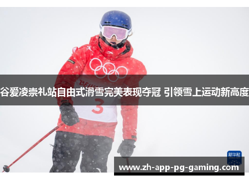 谷爱凌崇礼站自由式滑雪完美表现夺冠 引领雪上运动新高度