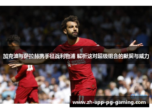 加克波与萨拉赫携手征战利物浦 解析这对超级组合的默契与威力