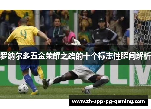 罗纳尔多五金荣耀之路的十个标志性瞬间解析
