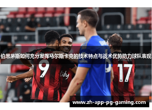 伯恩茅斯如何充分发挥马尔斯卡克的技术特点与战术优势助力球队表现