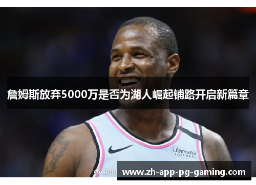詹姆斯放弃5000万是否为湖人崛起铺路开启新篇章