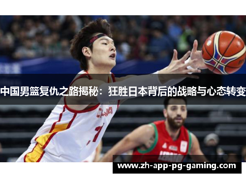中国男篮复仇之路揭秘：狂胜日本背后的战略与心态转变