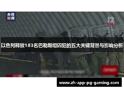以色列释放183名巴勒斯坦囚犯的五大关键背景与影响分析