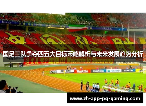 国足三队争夺四五大目标策略解析与未来发展趋势分析
