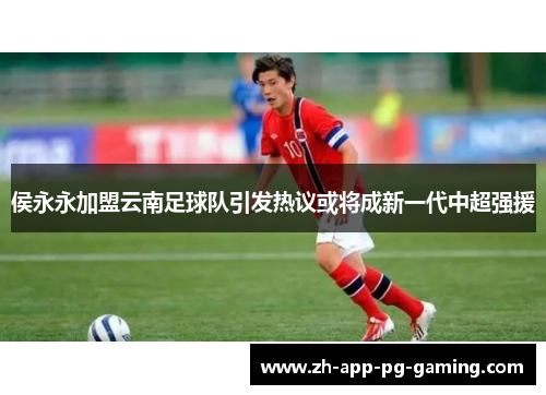侯永永加盟云南足球队引发热议或将成新一代中超强援