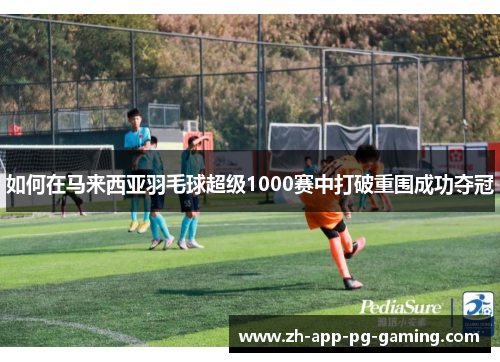 如何在马来西亚羽毛球超级1000赛中打破重围成功夺冠