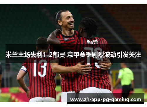 米兰主场失利1-2都灵 意甲赛季剧烈波动引发关注