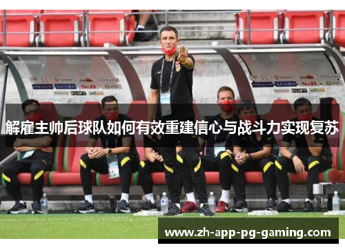 解雇主帅后球队如何有效重建信心与战斗力实现复苏