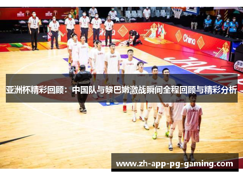 亚洲杯精彩回顾：中国队与黎巴嫩激战瞬间全程回顾与精彩分析