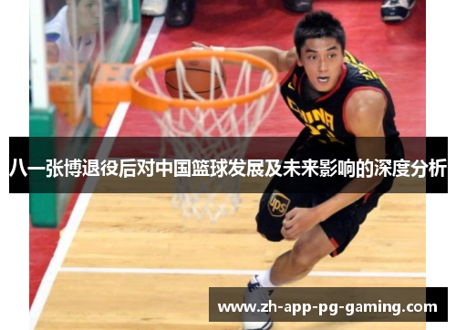 八一张博退役后对中国篮球发展及未来影响的深度分析