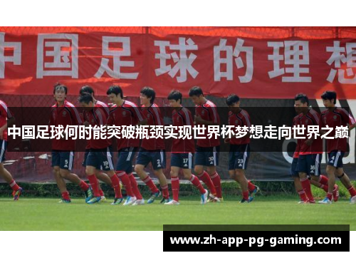 中国足球何时能突破瓶颈实现世界杯梦想走向世界之巅