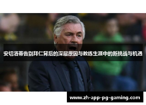 安切洛蒂告别拜仁背后的深层原因与教练生涯中的新挑战与机遇