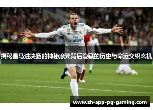 揭秘皇马进决赛的神秘魔咒背后隐藏的历史与命运交织玄机