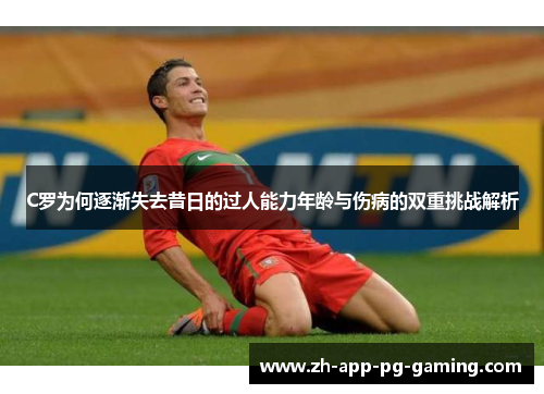 C罗为何逐渐失去昔日的过人能力年龄与伤病的双重挑战解析