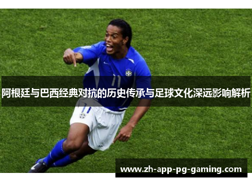阿根廷与巴西经典对抗的历史传承与足球文化深远影响解析