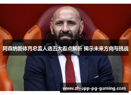 阿森纳新体育总监人选五大看点解析 揭示未来方向与挑战
