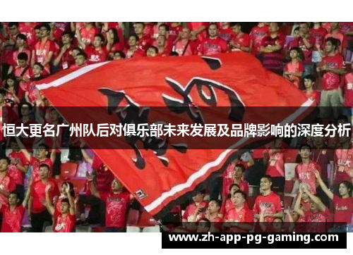 恒大更名广州队后对俱乐部未来发展及品牌影响的深度分析