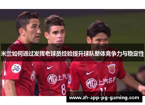 米兰如何通过发挥老球员经验提升球队整体竞争力与稳定性