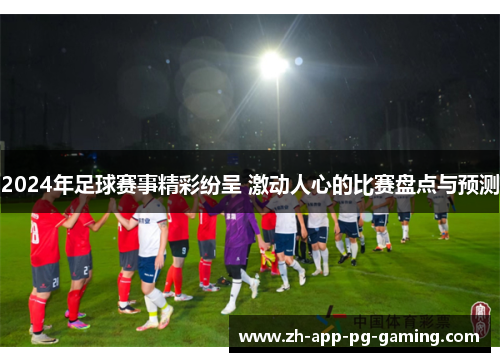 2024年足球赛事精彩纷呈 激动人心的比赛盘点与预测