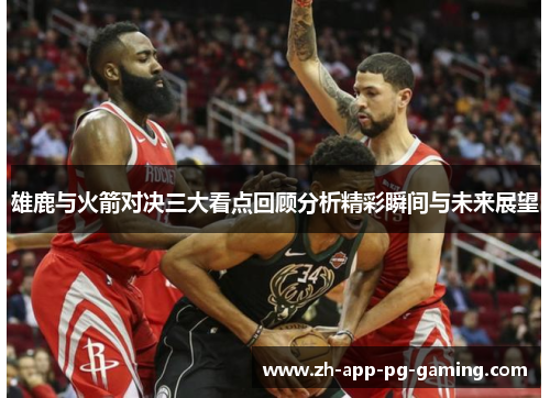 雄鹿与火箭对决三大看点回顾分析精彩瞬间与未来展望