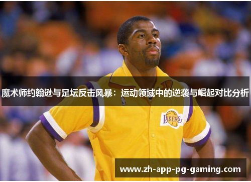 魔术师约翰逊与足坛反击风暴：运动领域中的逆袭与崛起对比分析