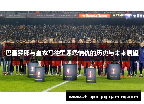 巴塞罗那与皇家马德里恩怨情仇的历史与未来展望