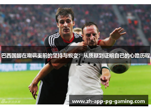 巴西国脚在嘲讽面前的坚持与蜕变：从质疑到证明自己的心路历程