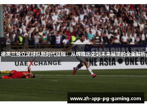德黑兰独立足球队新时代征程:从辉煌历史到未来展望的全面解析 德黑兰独立足球队新时代征程:从辉煌历史到未来展望的全面解析