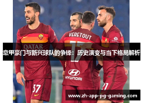 意甲豪门与新兴球队的争锋:历史演变与当下格局解析 意甲豪门与新兴球队的争锋:历史演变与当下格局解析