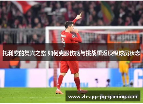 托利索的复兴之路 如何克服伤病与挑战重返顶级球员状态 托利索的复兴之路 如何克服伤病与挑战重返顶级球员状态