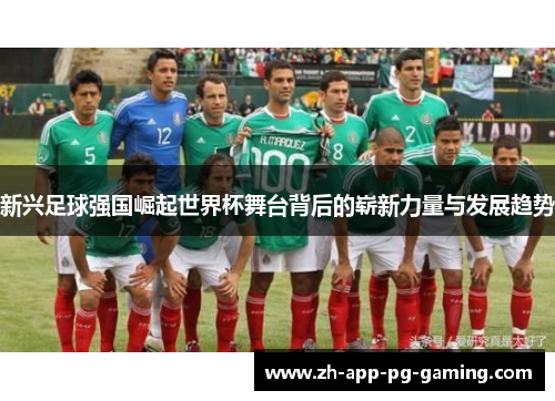 新兴足球强国崛起世界杯舞台背后的崭新力量与发展趋势
