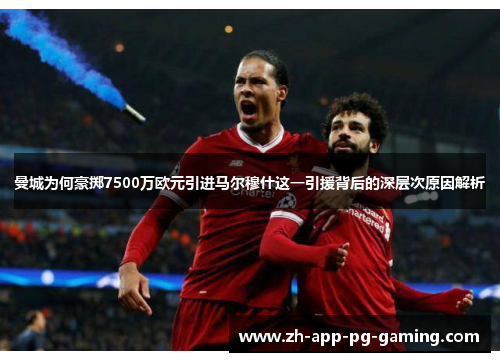 曼城为何豪掷7500万欧元引进马尔穆什这一引援背后的深层次原因解析 曼城为何豪掷7500万欧元引进马尔穆什这一引援背后的深层次原因解析