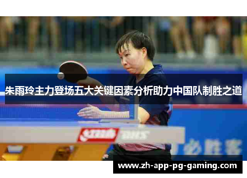 朱雨玲主力登场五大关键因素分析助力中国队制胜之道 朱雨玲主力登场五大关键因素分析助力中国队制胜之道
