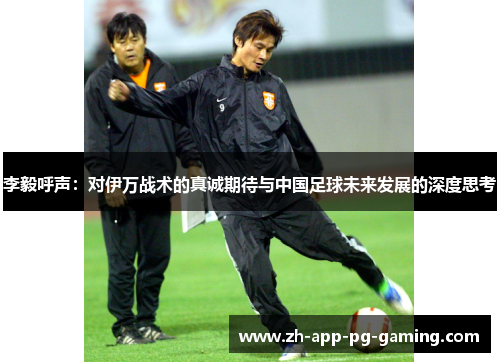 李毅呼声：对伊万战术的真诚期待与中国足球未来发展的深度思考