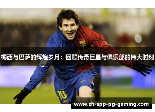 梅西与巴萨的辉煌岁月:回顾传奇巨星与俱乐部的伟大时刻 梅西与巴萨的辉煌岁月:回顾传奇巨星与俱乐部的伟大时刻