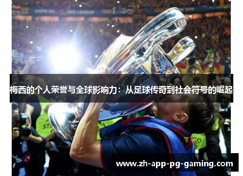 梅西的个人荣誉与全球影响力：从足球传奇到社会符号的崛起