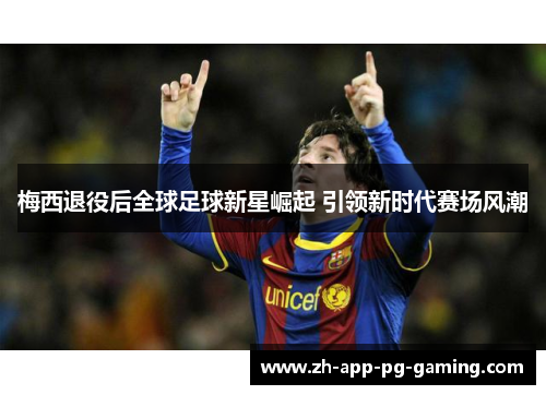 梅西退役后全球足球新星崛起 引领新时代赛场风潮