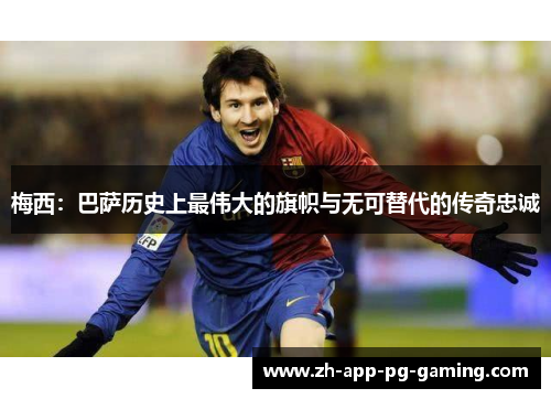 梅西:巴萨历史上最伟大的旗帜与无可替代的传奇忠诚 梅西:巴萨历史上最伟大的旗帜与无可替代的传奇忠诚