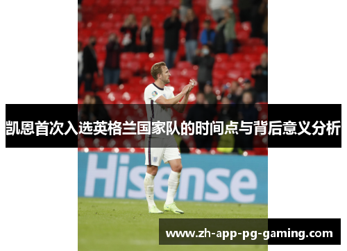 凯恩首次入选英格兰国家队的时间点与背后意义分析 凯恩首次入选英格兰国家队的时间点与背后意义分析