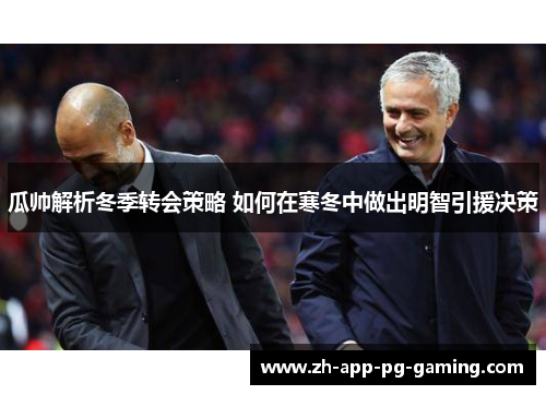 瓜帅解析冬季转会策略 如何在寒冬中做出明智引援决策