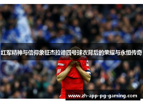 红军精神与信仰象征杰拉德四号球衣背后的荣耀与永恒传奇